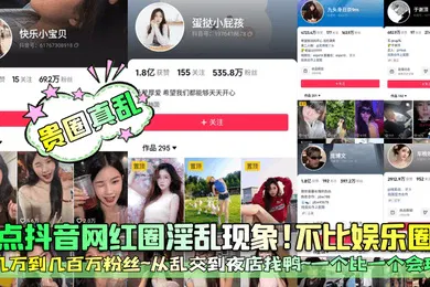 【主播网红】贵圈真乱盘点抖音网红圈淫乱现象不比娱乐圈差几万到几百万粉丝从乱交到夜店找鸭一个比一个会玩