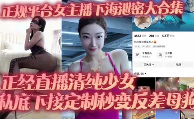 【主播网红】正规平台女主播下海泄密大合集 正经直播清纯少女 私底下接定制秒变反差母狗