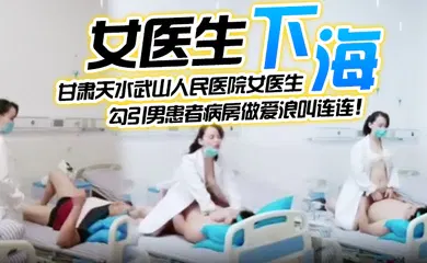 【自拍偷拍】甘肃天水武山人民医院女医生，紧跟潮流下海直播，勾引男患者病房做爱浪叫连连！