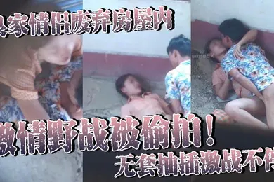 【自拍偷拍】良家情侣废弃房屋内激情野战被偷拍无套抽插激战不停女主身材火辣皮肤白皙光滑尽显肉体欲望