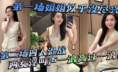 【乱伦】第一场姐姐似乎没尽兴第二场四人混战，两女淫叫声一浪高过一浪！